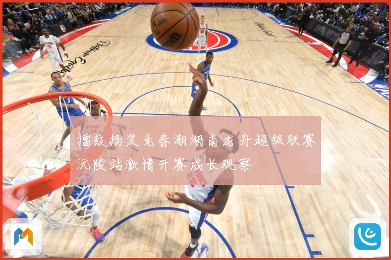 擂鼓扬桨竞春潮湖南龙舟超级联赛沅陵站激情开赛成长观察