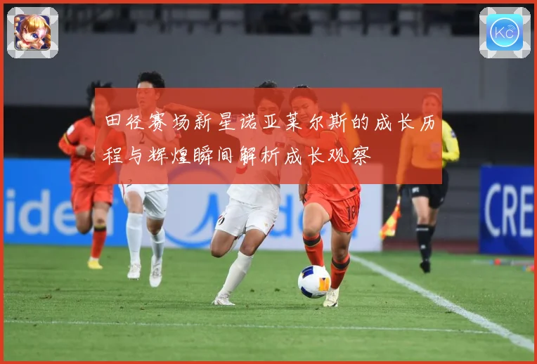 田径赛场新星诺亚莱尔斯的成长历程与辉煌瞬间解析成长观察
