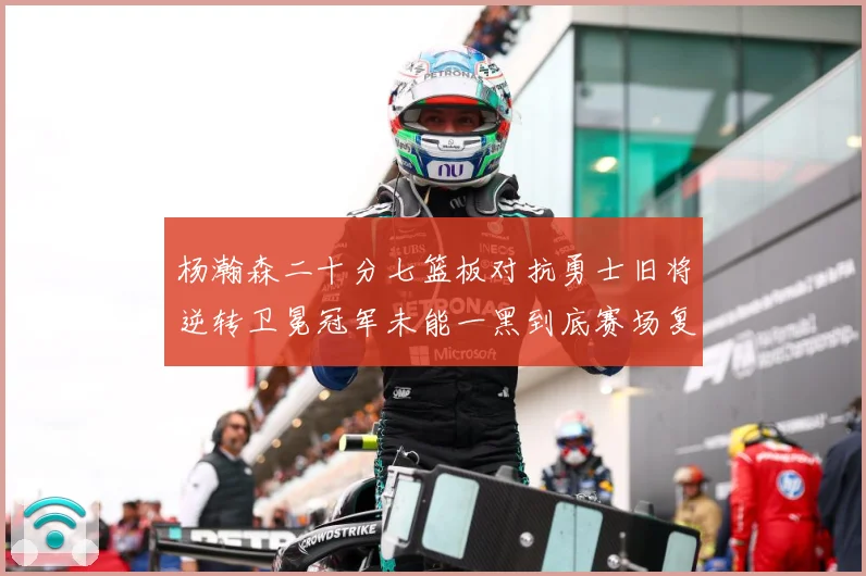 杨瀚森二十分七篮板对抗勇士旧将逆转卫冕冠军未能一黑到底赛场复盘