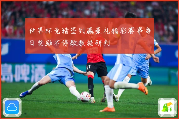 世界杯竞猜签到赢豪礼精彩赛事每日奖励不停歇数据研判