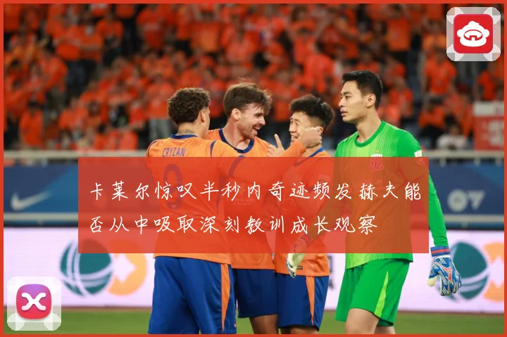卡莱尔惊叹半秒内奇迹频发赫夫能否从中吸取深刻教训成长观察
