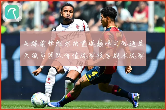 足球前锋维尔纳重返巅峰之路速度天赋与团队价值观察报告战术观察