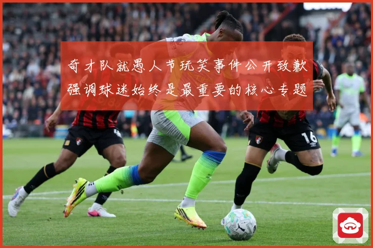 奇才队就愚人节玩笑事件公开致歉强调球迷始终是最重要的核心专题观察