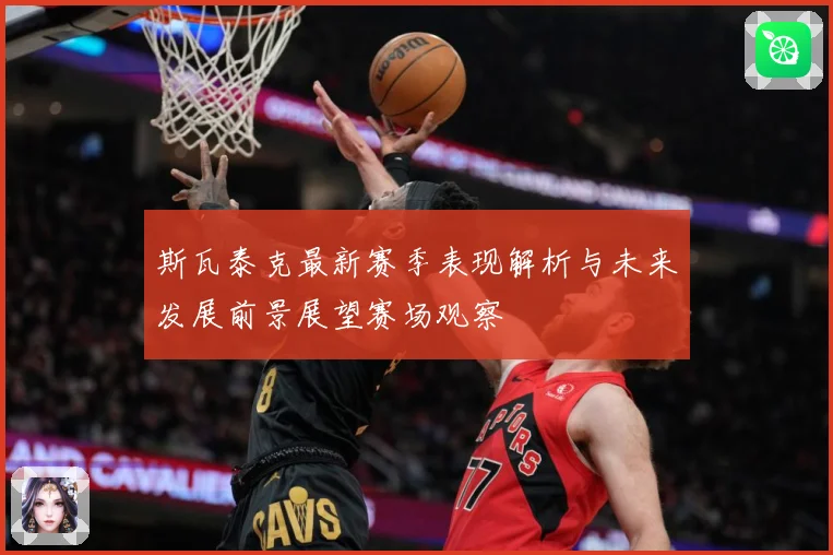 斯瓦泰克最新赛季表现解析与未来发展前景展望赛场观察