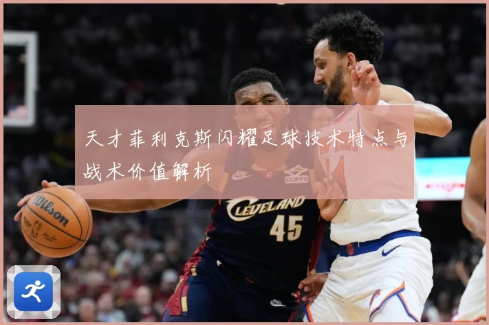 天才菲利克斯闪耀足球技术特点与战术价值解析