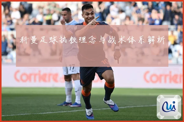 科曼足球执教理念与战术体系解析