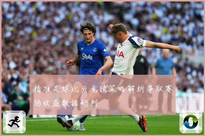精准足球比分竞猜策略解析争取赛场收益数据研判
