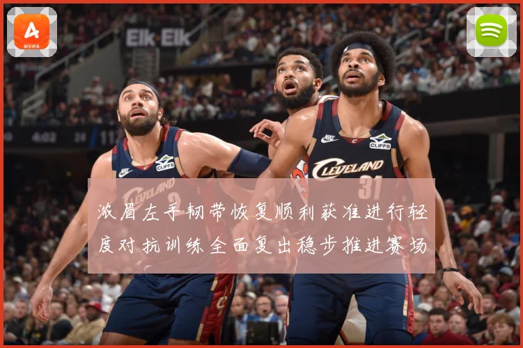 浓眉左手韧带恢复顺利获准进行轻度对抗训练全面复出稳步推进赛场复盘