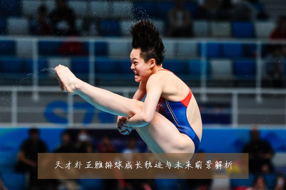 天才朴正雅排球成长轨迹与未来前景解析