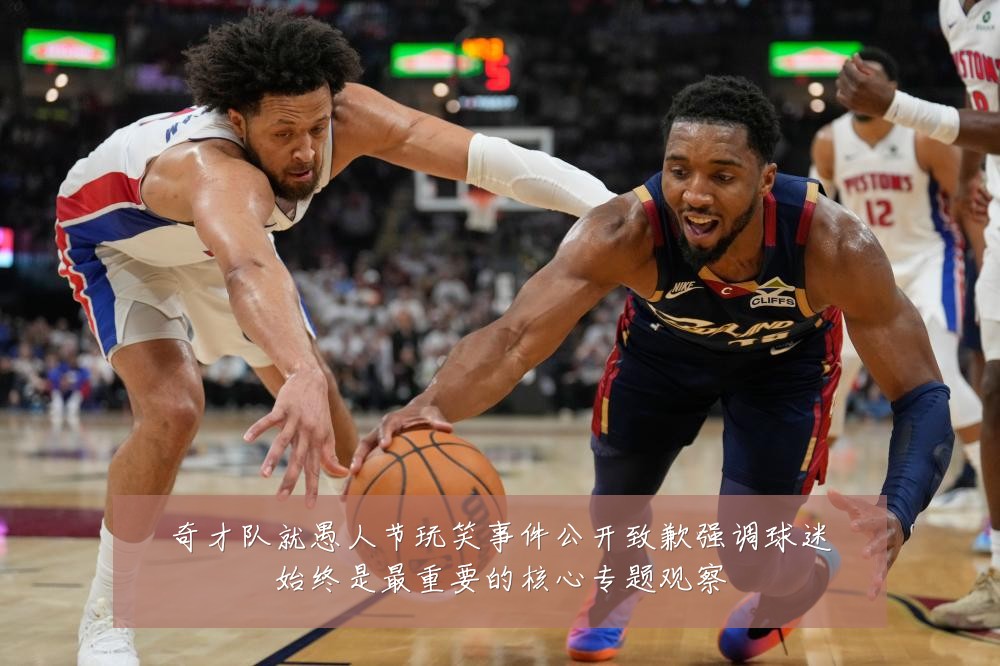 奇才队就愚人节玩笑事件公开致歉强调球迷始终是最重要的核心专题观察
