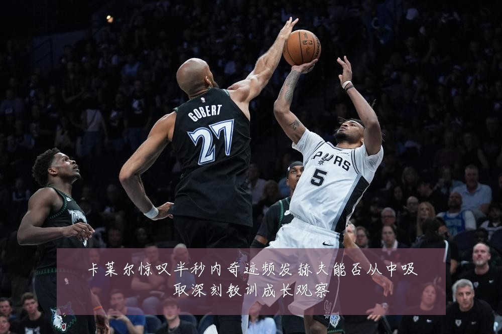 卡莱尔惊叹半秒内奇迹频发赫夫能否从中吸取深刻教训成长观察