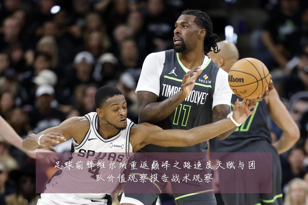 足球前锋维尔纳重返巅峰之路速度天赋与团队价值观察报告战术观察