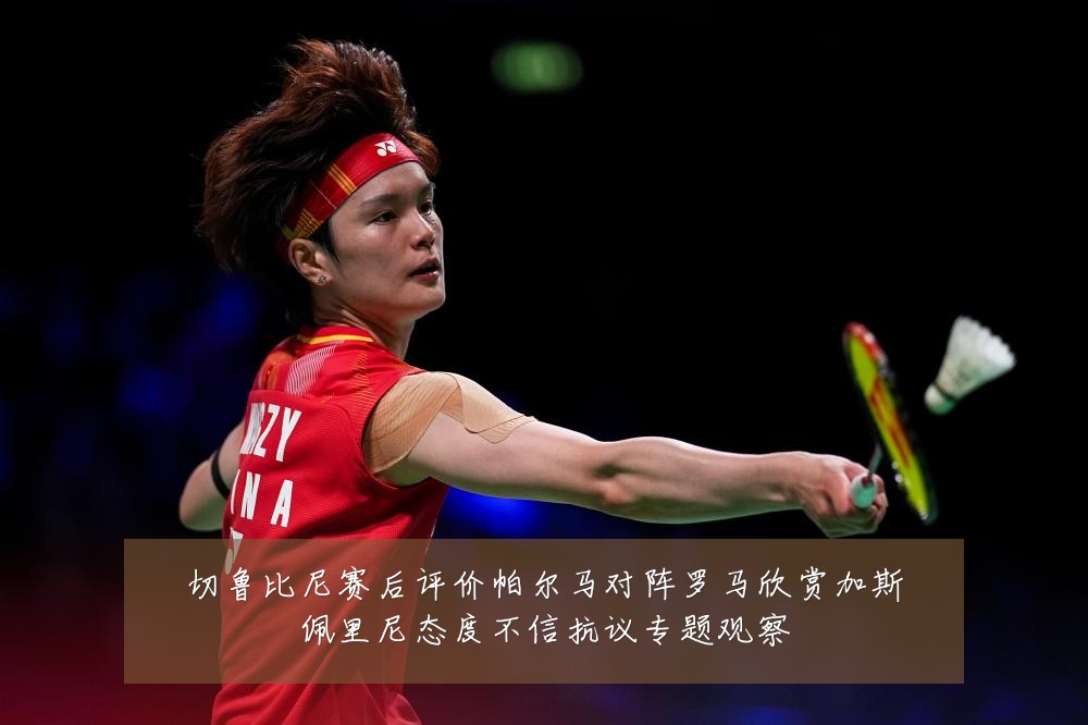 切鲁比尼赛后评价帕尔马对阵罗马欣赏加斯佩里尼态度不信抗议专题观察
