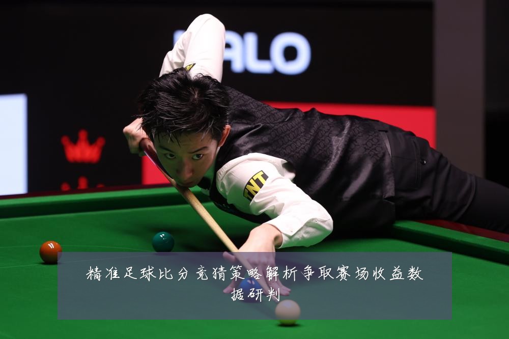 精准足球比分竞猜策略解析争取赛场收益数据研判